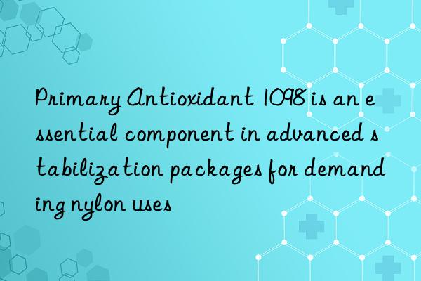 Primary Antioxidant 1098 is an essential component in advanced stabilization packages for demanding nylon uses