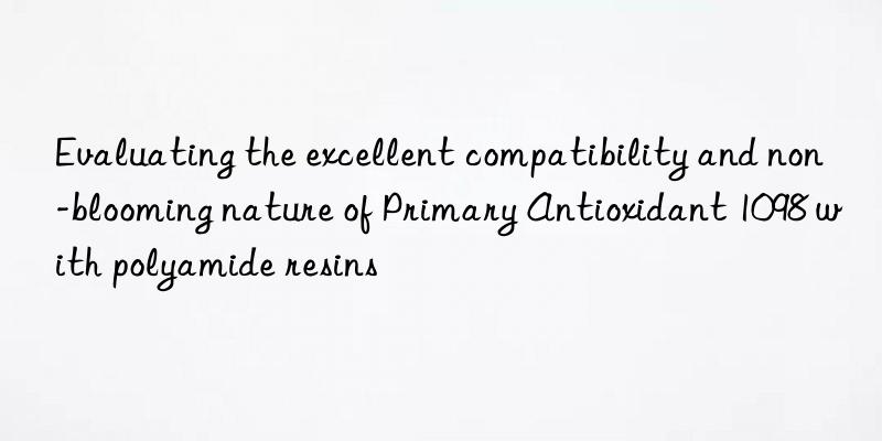 Evaluating the excellent compatibility and non-blooming nature of Primary Antioxidant 1098 with polyamide resins