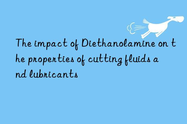 The impact of Diethanolamine on the properties of cutting fluids and lubricants