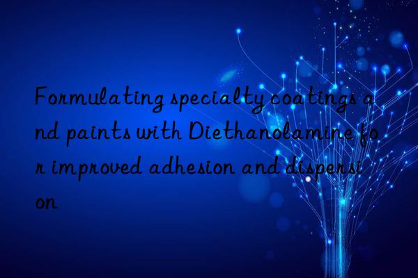 Formulating specialty coatings and paints with Diethanolamine for improved adhesion and dispersion