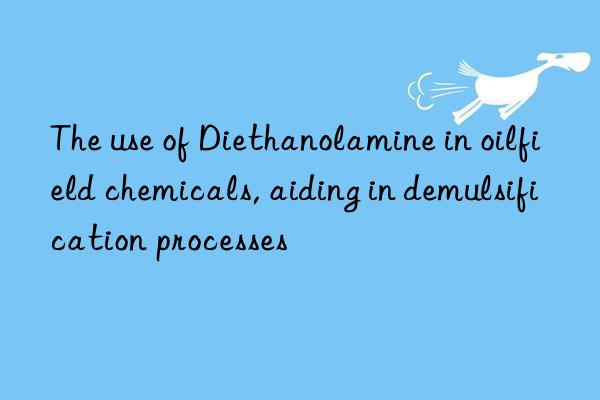 The use of Diethanolamine in oilfield chemicals, aiding in demulsification processes
