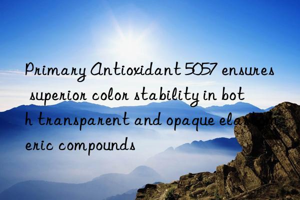 Primary Antioxidant 5057 ensures superior color stability in both transparent and opaque elastomeric compounds