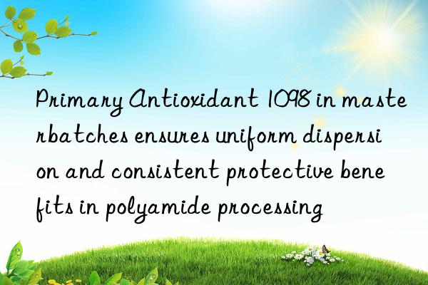 Primary Antioxidant 1098 in masterbatches ensures uniform dispersion and consistent protective benefits in polyamide processing