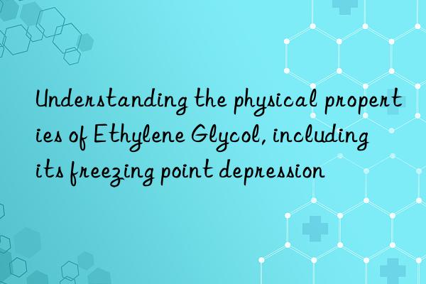 Understanding the physical properties of Ethylene Glycol, including its freezing point depression