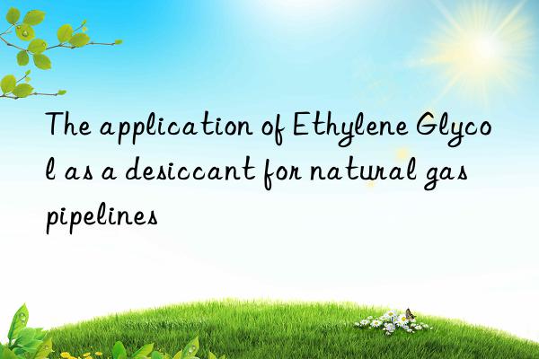 The application of Ethylene Glycol as a desiccant for natural gas pipelines