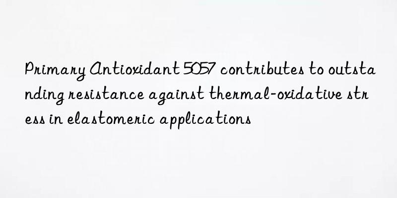Primary Antioxidant 5057 contributes to outstanding resistance against thermal-oxidative stress in elastomeric applications
