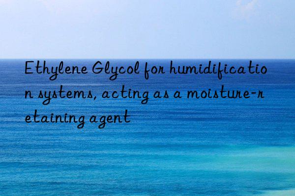 Ethylene Glycol for humidification systems, acting as a moisture-retaining agent