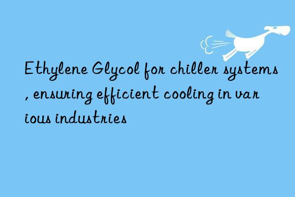 Ethylene Glycol for chiller systems, ensuring efficient cooling in various industries