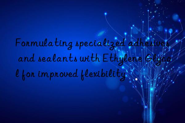 Formulating specialized adhesives and sealants with Ethylene Glycol for improved flexibility