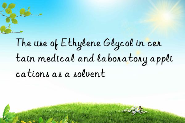 The use of Ethylene Glycol in certain medical and laboratory applications as a solvent