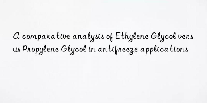 A comparative analysis of Ethylene Glycol versus Propylene Glycol in antifreeze applications