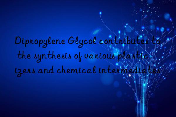 Dipropylene Glycol contributes to the synthesis of various plasticizers and chemical intermediates