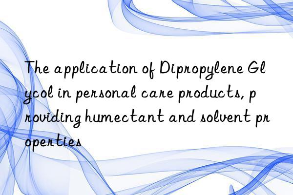 The application of Dipropylene Glycol in personal care products, providing humectant and solvent properties
