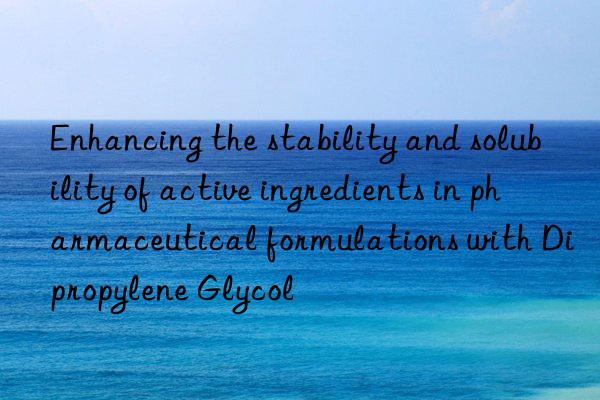 Enhancing the stability and solubility of active ingredients in pharmaceutical formulations with Dipropylene Glycol