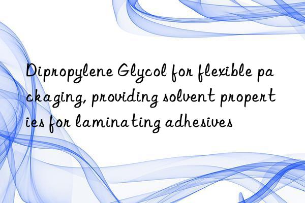 Dipropylene Glycol for flexible packaging, providing solvent properties for laminating adhesives