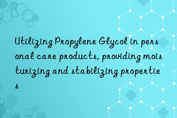 Utilizing Propylene Glycol in personal care products, providing moisturizing and stabilizing properties