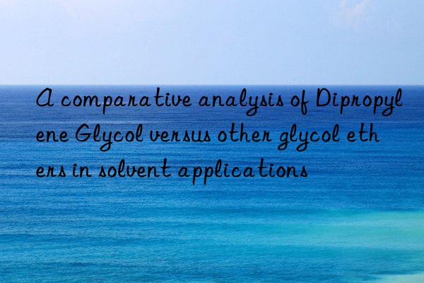 A comparative analysis of Dipropylene Glycol versus other glycol ethers in solvent applications