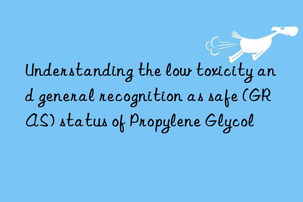 Understanding the low toxicity and general recognition as safe (GRAS) status of Propylene Glycol