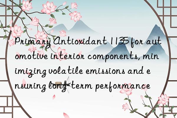 Primary Antioxidant 1135 for automotive interior components, minimizing volatile emissions and ensuring long-term performance