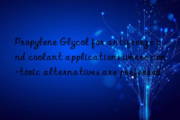Propylene Glycol for antifreeze and coolant applications where non-toxic alternatives are preferred