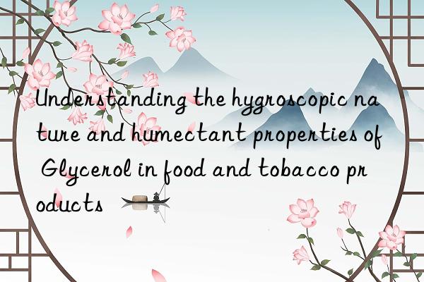 Understanding the hygroscopic nature and humectant properties of Glycerol in food and tobacco products