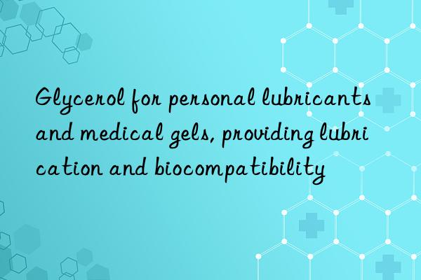 Glycerol for personal lubricants and medical gels, providing lubrication and biocompatibility