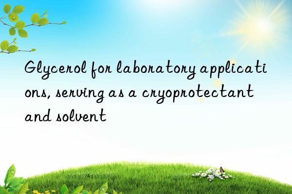 Glycerol for laboratory applications, serving as a cryoprotectant and solvent