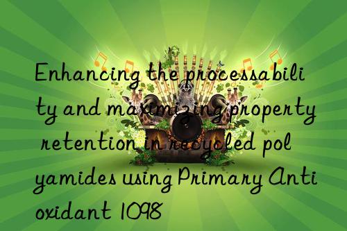 Enhancing the processability and maximizing property retention in recycled polyamides using Primary Antioxidant 1098