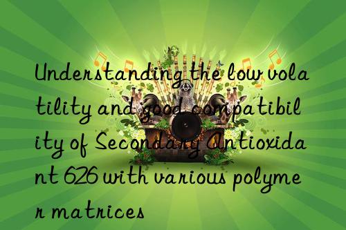 Understanding the low volatility and good compatibility of Secondary Antioxidant 626 with various polymer matrices