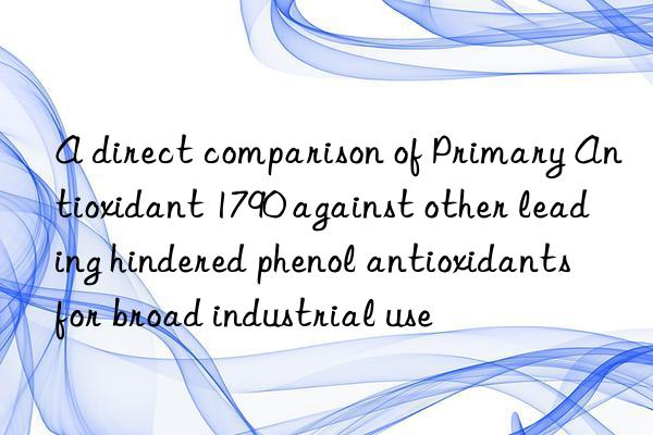 A direct comparison of Primary Antioxidant 1790 against other leading hindered phenol antioxidants for broad industrial use