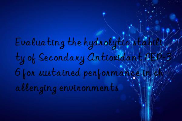 Evaluating the hydrolytic stability of Secondary Antioxidant PEP-36 for sustained performance in challenging environments
