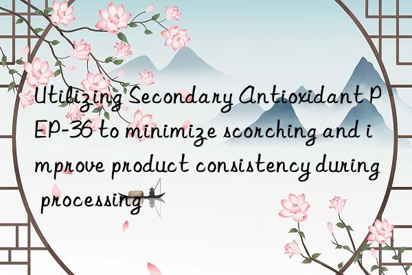 Utilizing Secondary Antioxidant PEP-36 to minimize scorching and improve product consistency during processing