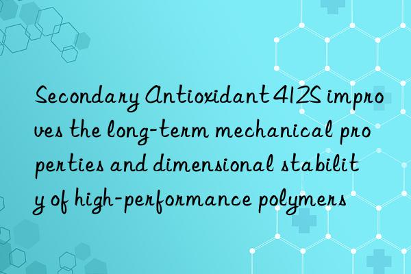 Secondary Antioxidant 412S improves the long-term mechanical properties and dimensional stability of high-performance polymers