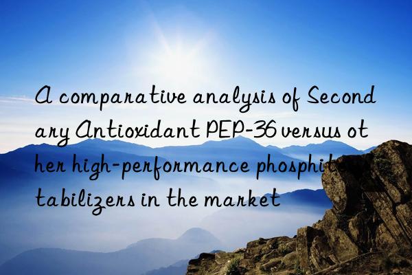 A comparative analysis of Secondary Antioxidant PEP-36 versus other high-performance phosphite stabilizers in the market