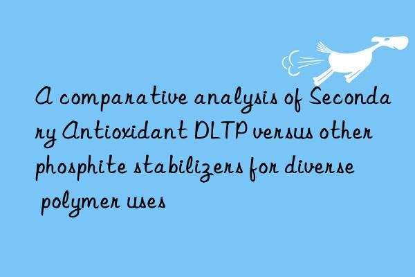 A comparative analysis of Secondary Antioxidant DLTP versus other phosphite stabilizers for diverse polymer uses