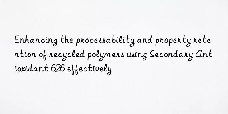 Enhancing the processability and property retention of recycled polymers using Secondary Antioxidant 626 effectively