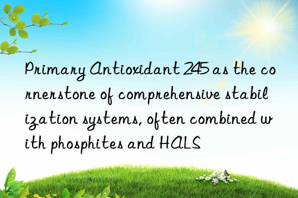 Primary Antioxidant 245 as the cornerstone of comprehensive stabilization systems, often combined with phosphites and HALS