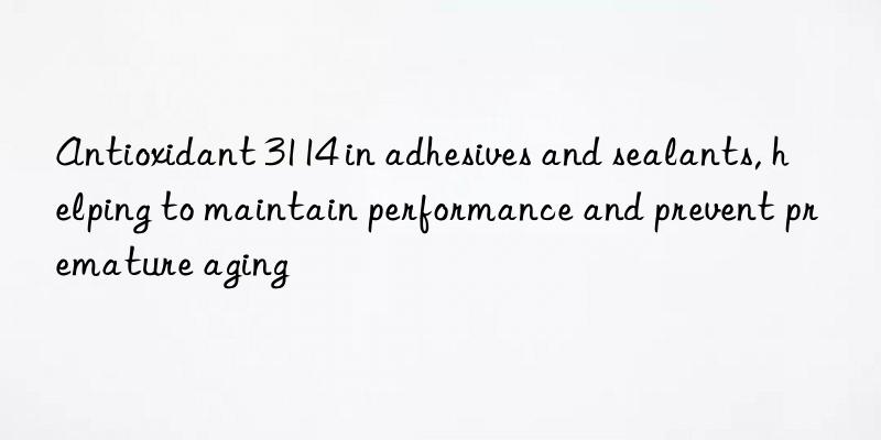 Antioxidant 3114 in adhesives and sealants, helping to maintain performance and prevent premature aging