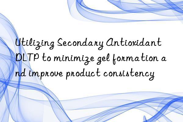 Utilizing Secondary Antioxidant DLTP to minimize gel formation and improve product consistency