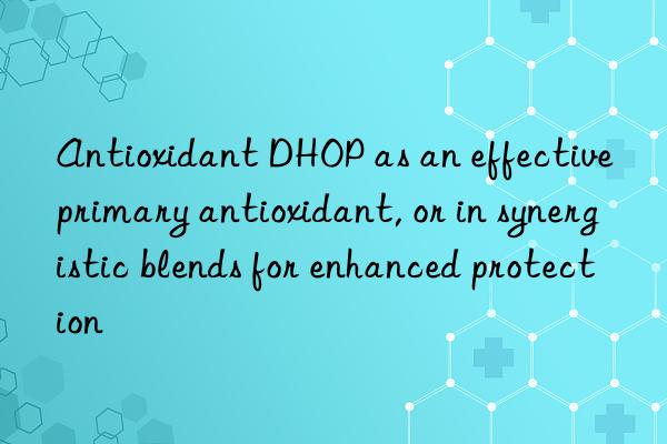 Antioxidant DHOP as an effective primary antioxidant, or in synergistic blends for enhanced protection