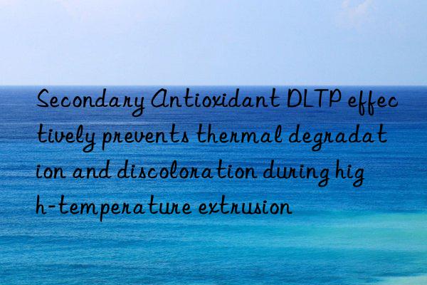 Secondary Antioxidant DLTP effectively prevents thermal degradation and discoloration during high-temperature extrusion