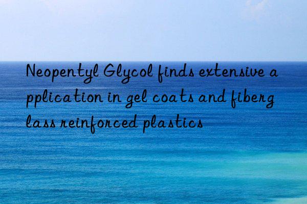 Neopentyl Glycol finds extensive application in gel coats and fiberglass reinforced plastics