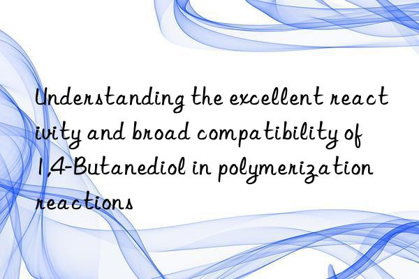 Understanding the excellent reactivity and broad compatibility of 1,4-Butanediol in polymerization reactions