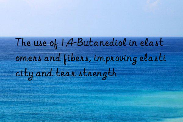 The use of 1,4-Butanediol in elastomers and fibers, improving elasticity and tear strength