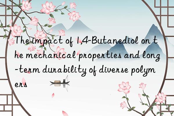 The impact of 1,4-Butanediol on the mechanical properties and long-term durability of diverse polymers