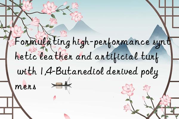 Formulating high-performance synthetic leather and artificial turf with 1,4-Butanediol derived polymers