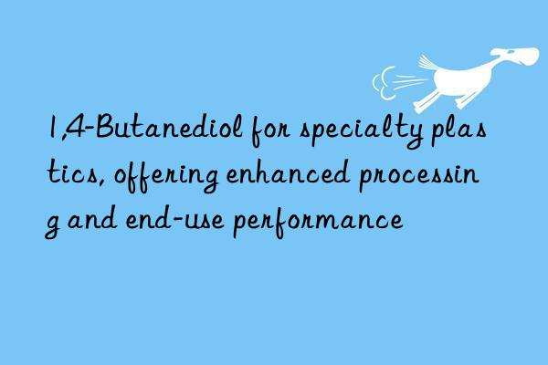 1,4-Butanediol for specialty plastics, offering enhanced processing and end-use performance