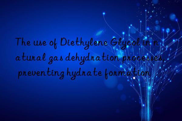The use of Diethylene Glycol in natural gas dehydration processes, preventing hydrate formation