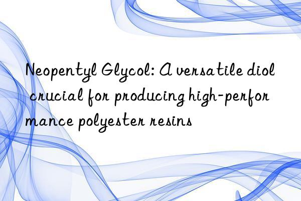 Neopentyl Glycol: A versatile diol crucial for producing high-performance polyester resins