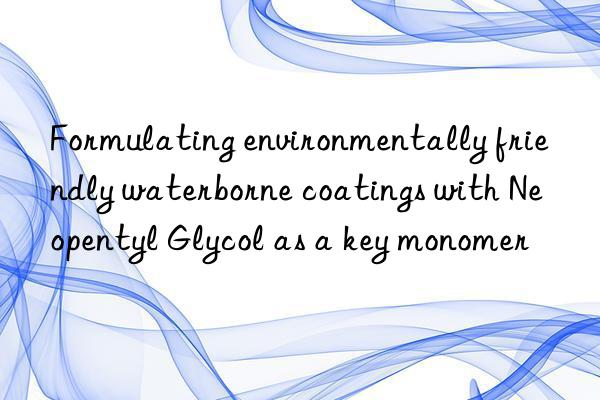 Formulating environmentally friendly waterborne coatings with Neopentyl Glycol as a key monomer